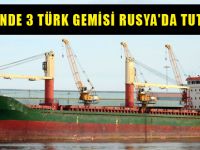 Son 4 günde 3 Türk gemisi, Rusya'da tutuklandı